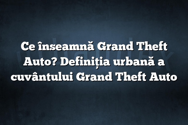 Ce înseamnă Grand Theft Auto? Definiția urbană a cuvântului Grand Theft Auto