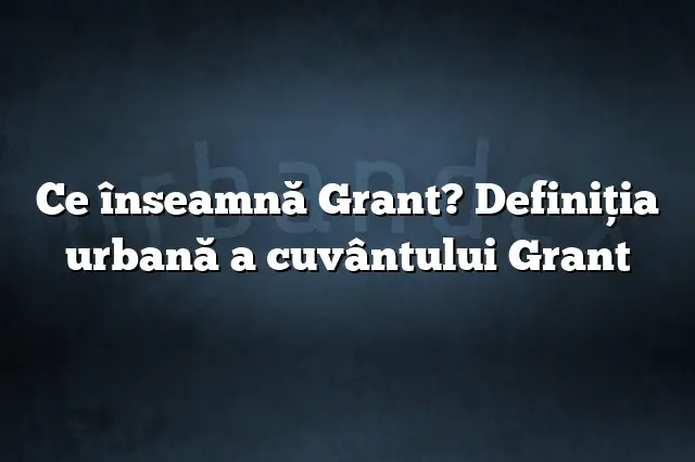 Ce înseamnă Grant? Definiția urbană a cuvântului Grant