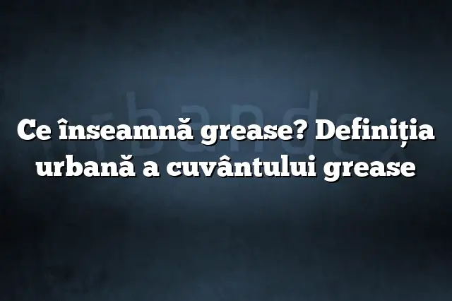 Ce înseamnă grease? Definiția urbană a cuvântului grease