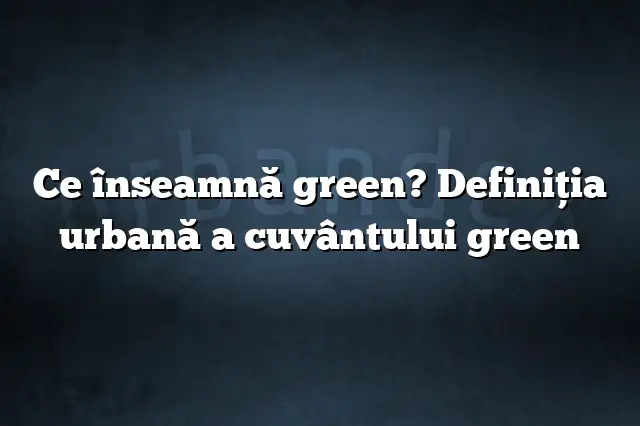 Ce înseamnă green? Definiția urbană a cuvântului green