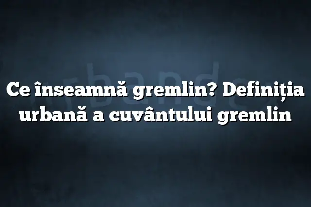 Ce înseamnă gremlin? Definiția urbană a cuvântului gremlin