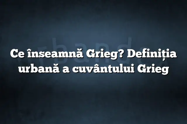 Ce înseamnă Grieg? Definiția urbană a cuvântului Grieg