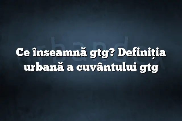 Ce înseamnă gtg? Definiția urbană a cuvântului gtg