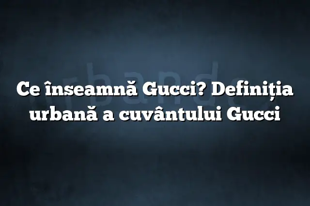 Ce înseamnă Gucci? Definiția urbană a cuvântului Gucci