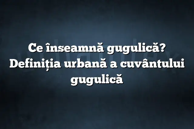 Ce înseamnă gugulică? Definiția urbană a cuvântului gugulică