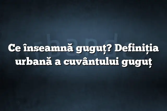 Ce înseamnă guguţ? Definiția urbană a cuvântului guguţ