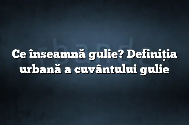 Ce înseamnă gulie? Definiția urbană a cuvântului gulie