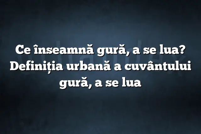 Ce înseamnă gură, a se lua? Definiția urbană a cuvântului gură, a se lua