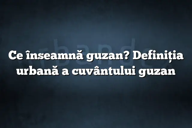 Ce înseamnă guzan? Definiția urbană a cuvântului guzan