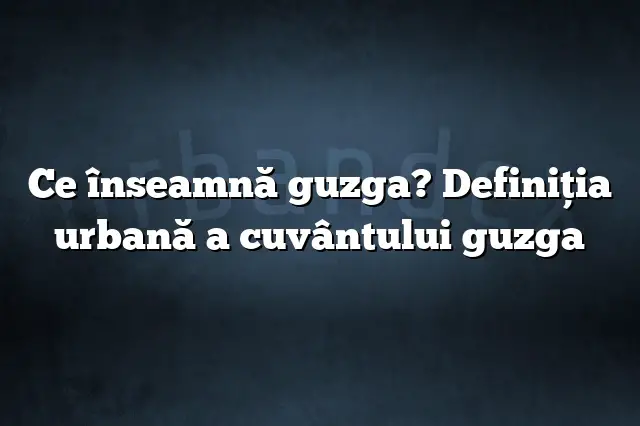 Ce înseamnă guzga? Definiția urbană a cuvântului guzga