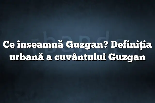 Ce înseamnă Guzgan? Definiția urbană a cuvântului Guzgan