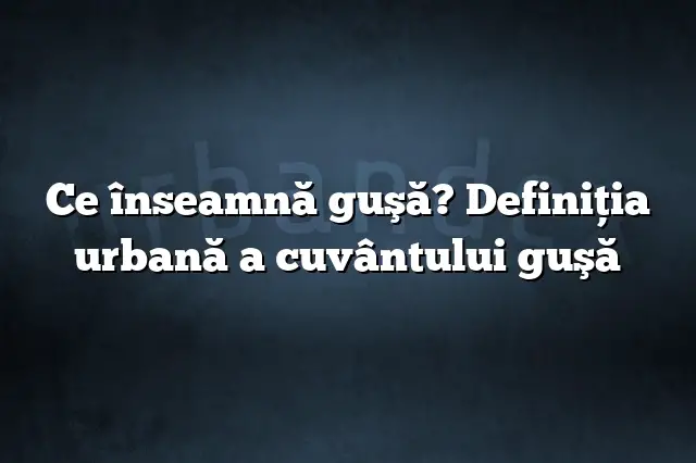 Ce înseamnă guşă? Definiția urbană a cuvântului guşă