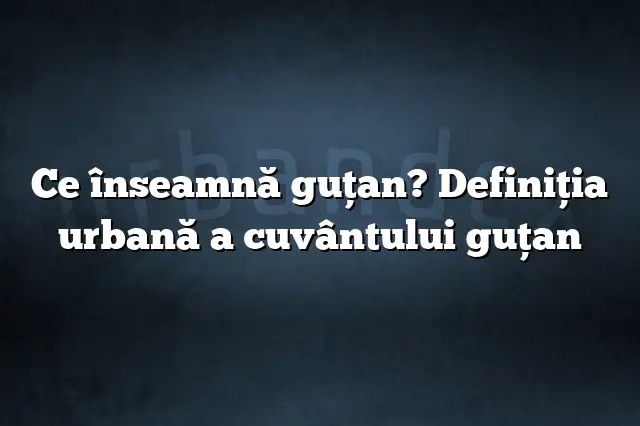 Ce înseamnă guţan? Definiția urbană a cuvântului guţan