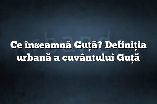 Ce înseamnă Guţă? Definiția urbană a cuvântului Guţă