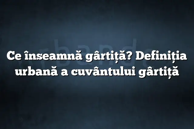 Ce înseamnă gârtiţă? Definiția urbană a cuvântului gârtiţă