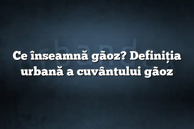 Ce înseamnă gãoz? Definiția urbană a cuvântului gãoz