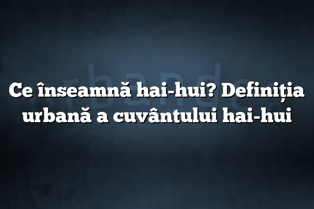 Ce înseamnă hai-hui? Definiția urbană a cuvântului hai-hui