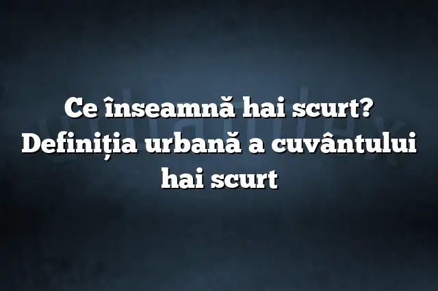 Ce înseamnă hai scurt? Definiția urbană a cuvântului hai scurt