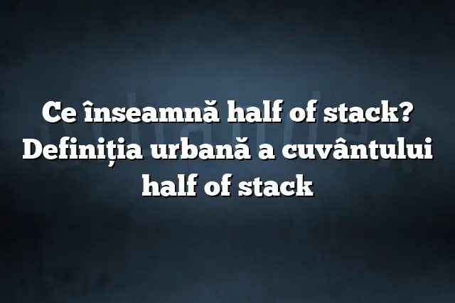 Ce înseamnă half of stack? Definiția urbană a cuvântului half of stack