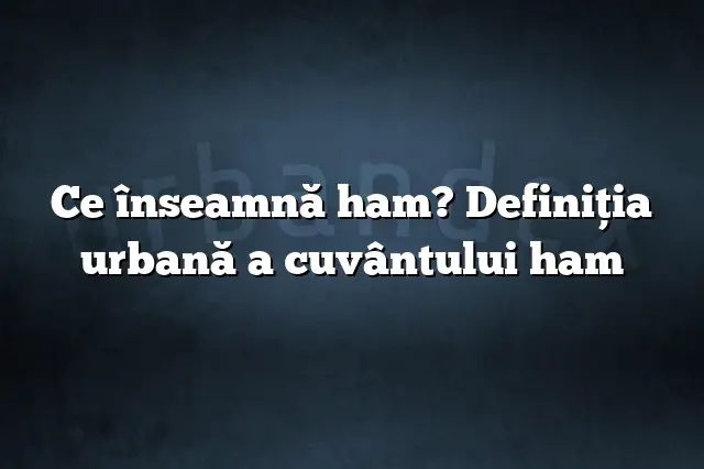 Ce înseamnă ham? Definiția urbană a cuvântului ham