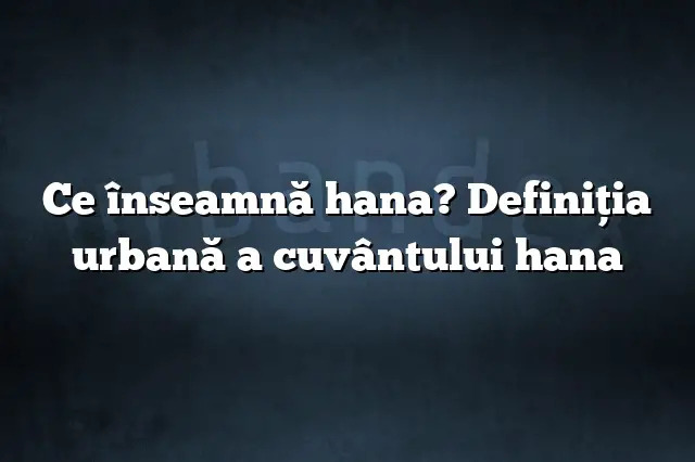 Ce înseamnă hana? Definiția urbană a cuvântului hana