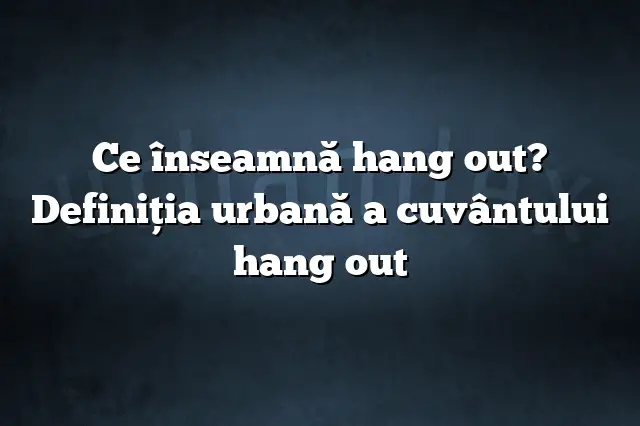 Ce înseamnă hang out? Definiția urbană a cuvântului hang out