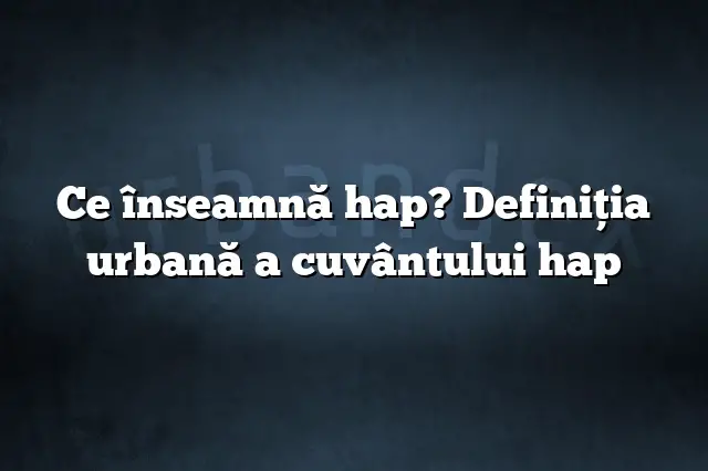 Ce înseamnă hap? Definiția urbană a cuvântului hap