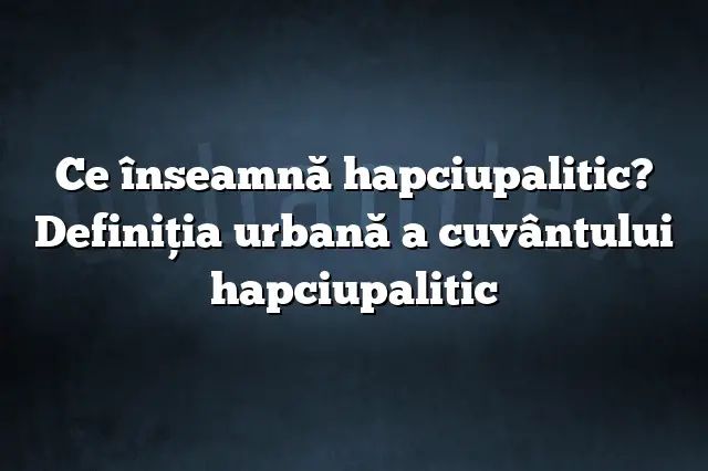 Ce înseamnă hapciupalitic? Definiția urbană a cuvântului hapciupalitic