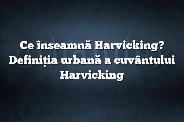 Ce înseamnă Harvicking? Definiția urbană a cuvântului Harvicking