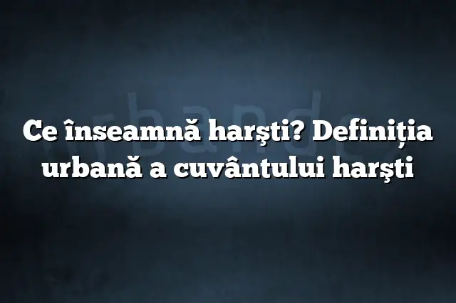 Ce înseamnă harşti? Definiția urbană a cuvântului harşti