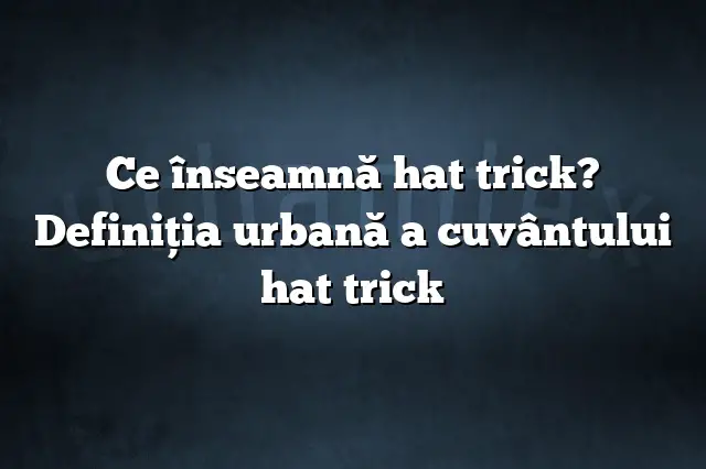 Ce înseamnă hat trick? Definiția urbană a cuvântului hat trick