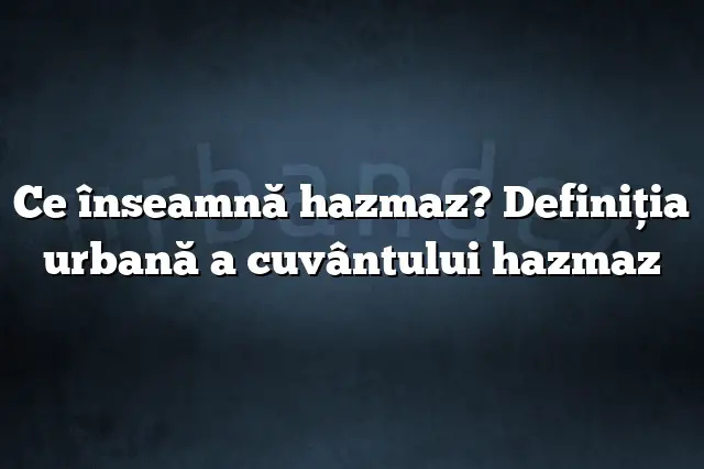 Ce înseamnă hazmaz? Definiția urbană a cuvântului hazmaz