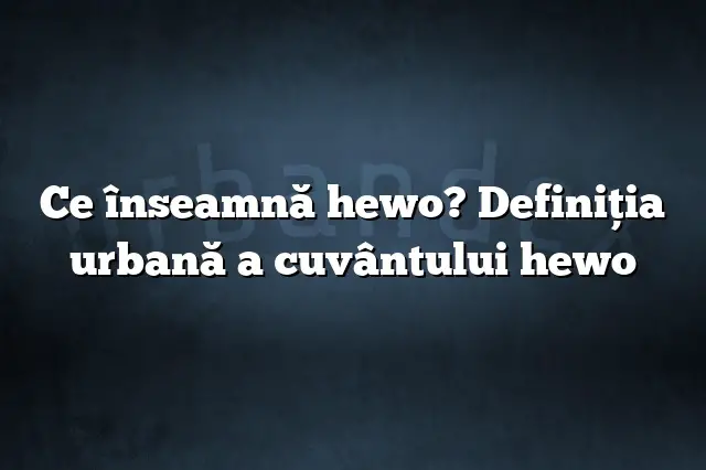 Ce înseamnă hewo? Definiția urbană a cuvântului hewo