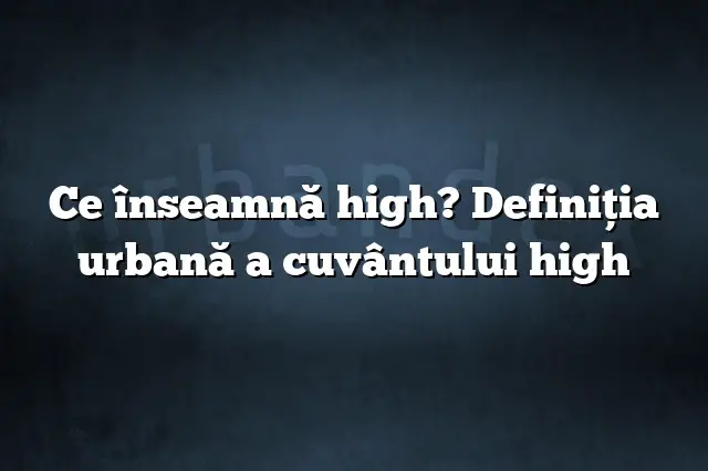 Ce înseamnă high? Definiția urbană a cuvântului high