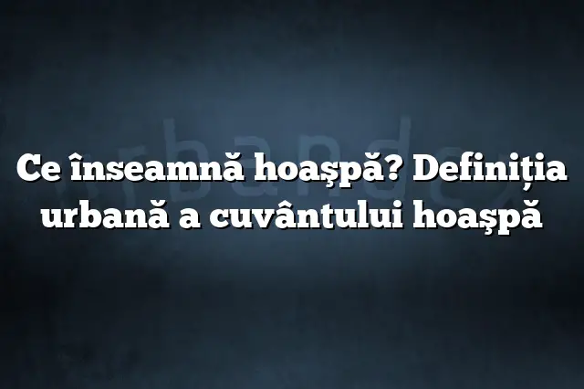 Ce înseamnă hoaşpă? Definiția urbană a cuvântului hoaşpă