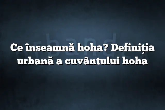 Ce înseamnă hoha? Definiția urbană a cuvântului hoha