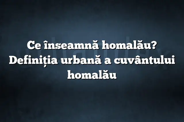 Ce înseamnă homalău? Definiția urbană a cuvântului homalău