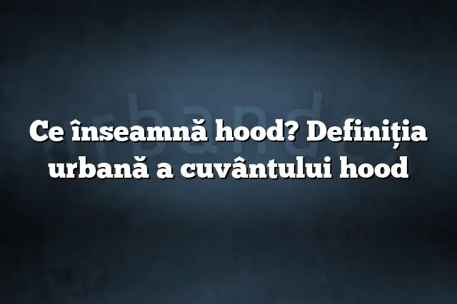 Ce înseamnă hood? Definiția urbană a cuvântului hood