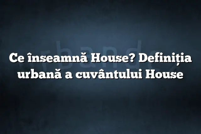 Ce înseamnă House? Definiția urbană a cuvântului House