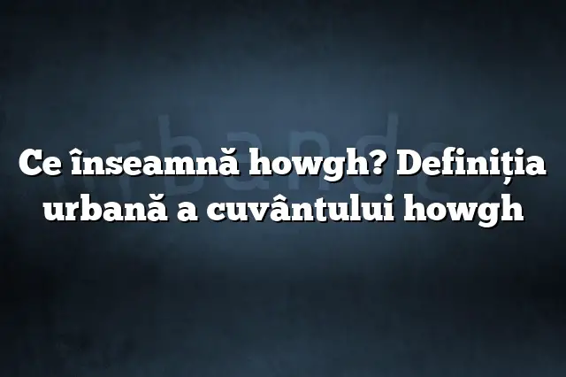 Ce înseamnă howgh? Definiția urbană a cuvântului howgh