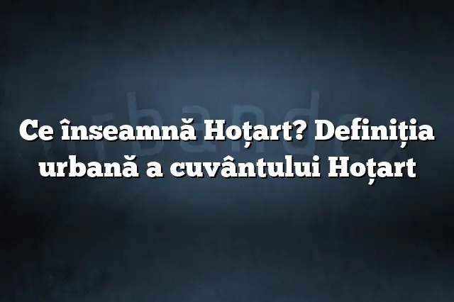 Ce înseamnă Hoţart? Definiția urbană a cuvântului Hoţart