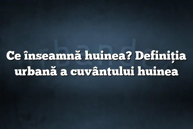 Ce înseamnă huinea? Definiția urbană a cuvântului huinea