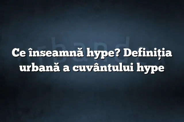 Ce înseamnă hype? Definiția urbană a cuvântului hype