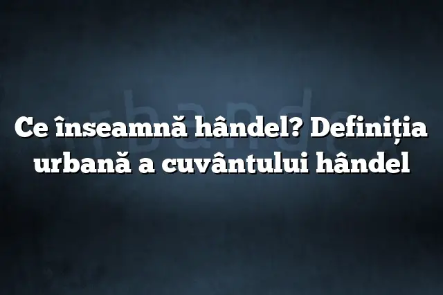 Ce înseamnă hândel? Definiția urbană a cuvântului hândel