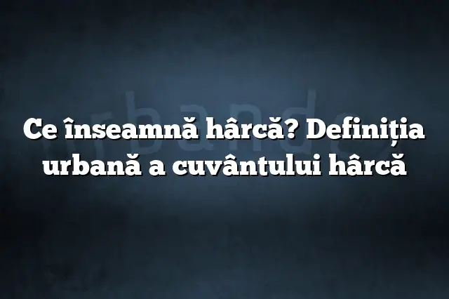 Ce înseamnă hârcă? Definiția urbană a cuvântului hârcă