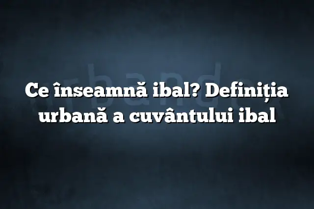 Ce înseamnă ibal? Definiția urbană a cuvântului ibal