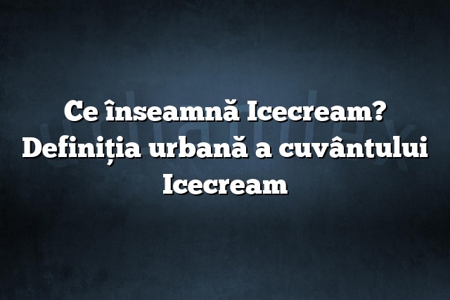 Ce înseamnă Icecream? Definiția urbană a cuvântului Icecream