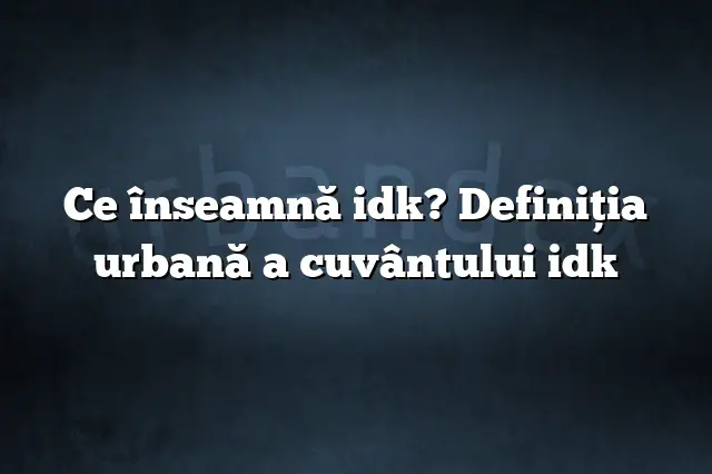 Ce înseamnă idk? Definiția urbană a cuvântului idk