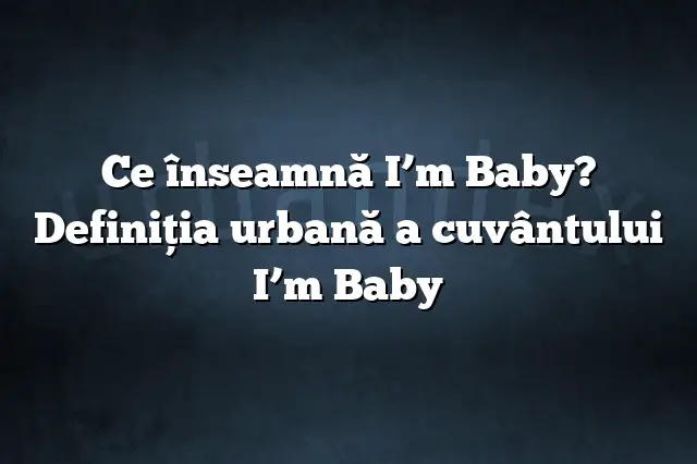 Ce înseamnă I’m Baby? Definiția urbană a cuvântului I’m Baby