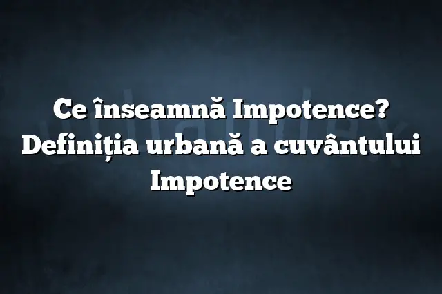 Ce înseamnă Impotence? Definiția urbană a cuvântului Impotence